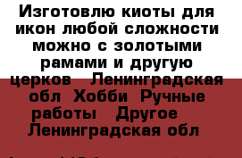 Изготовлю киоты для икон любой сложности можно с золотыми рамами и другую церков - Ленинградская обл. Хобби. Ручные работы » Другое   . Ленинградская обл.